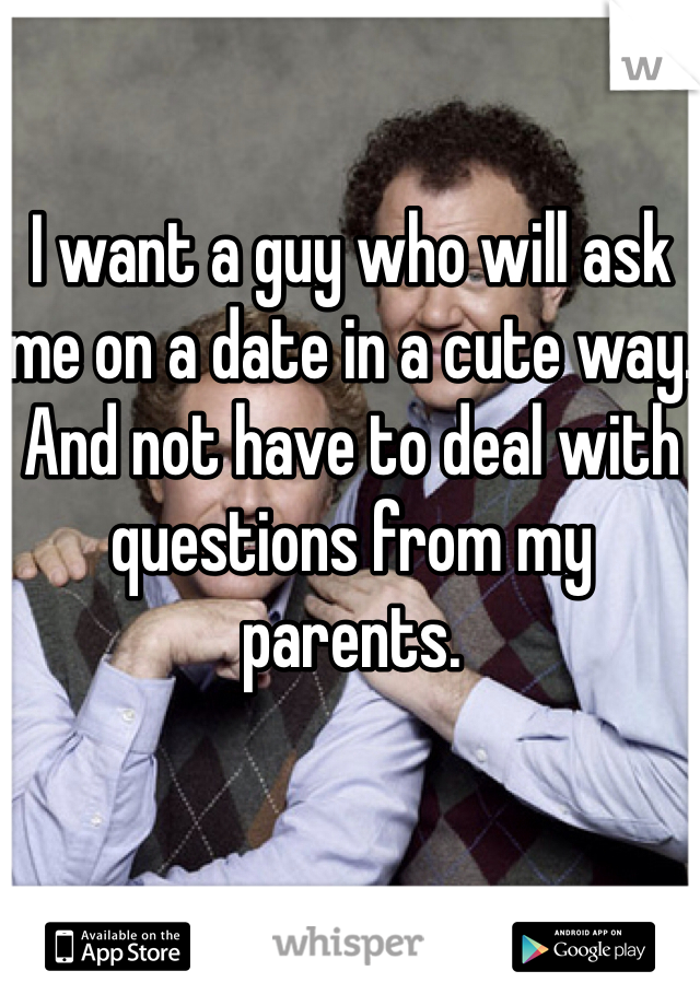 I want a guy who will ask me on a date in a cute way. And not have to deal with questions from my parents. 
