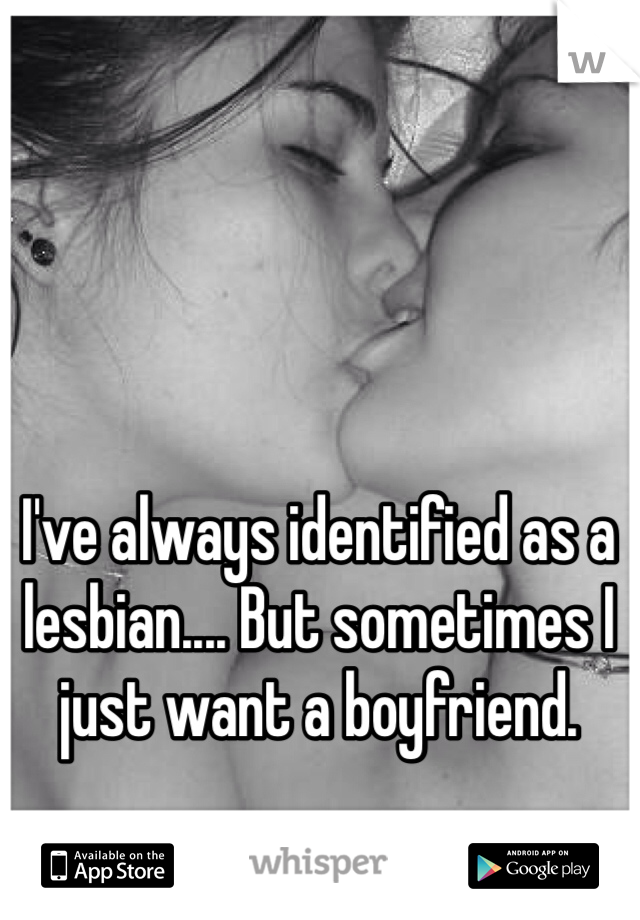 I've always identified as a lesbian.... But sometimes I just want a boyfriend. 