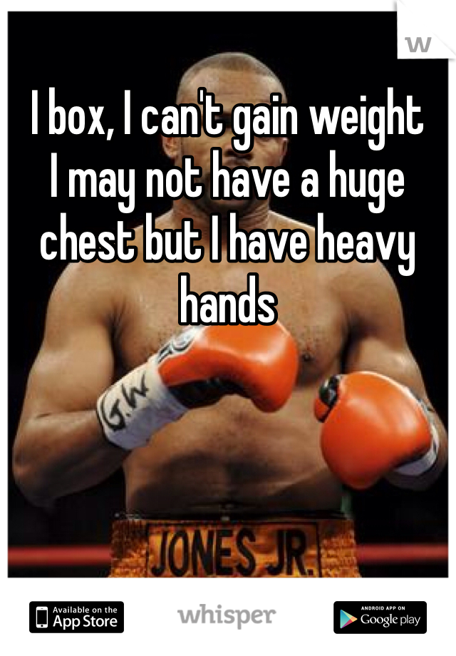 I box, I can't gain weight 
I may not have a huge chest but I have heavy hands