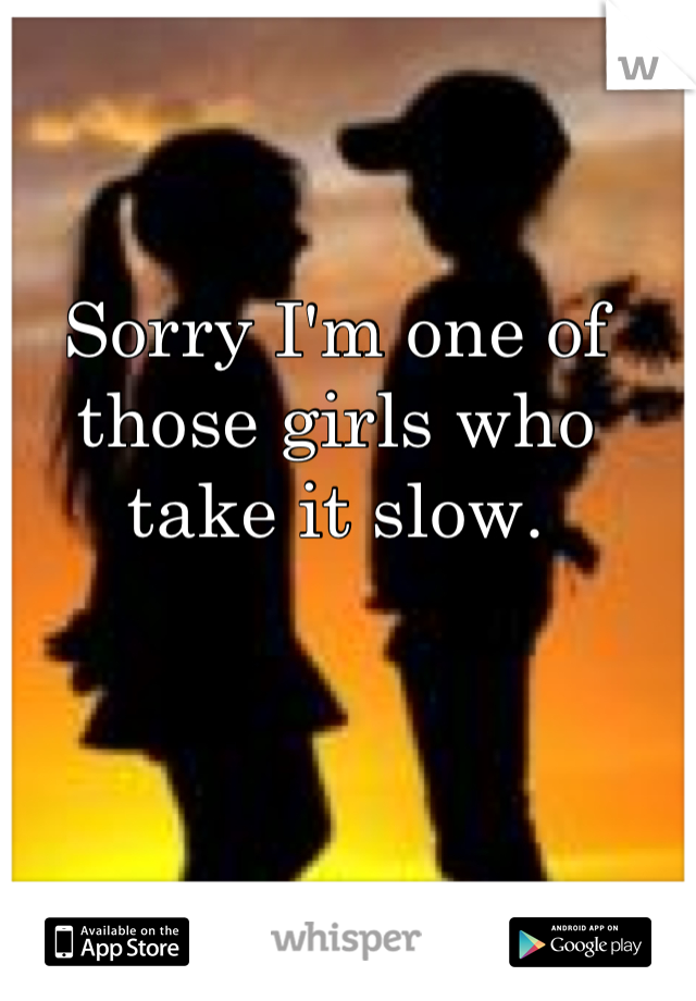 Sorry I'm one of those girls who take it slow.