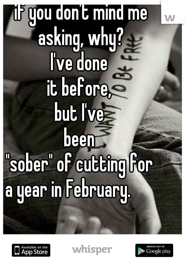 if you don't mind me
 asking, why? 
I've done 
it before, 
but I've 
been 
"sober" of cutting for 
a year in February.       