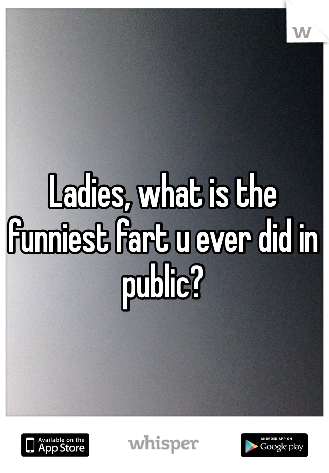 Ladies, what is the funniest fart u ever did in public?