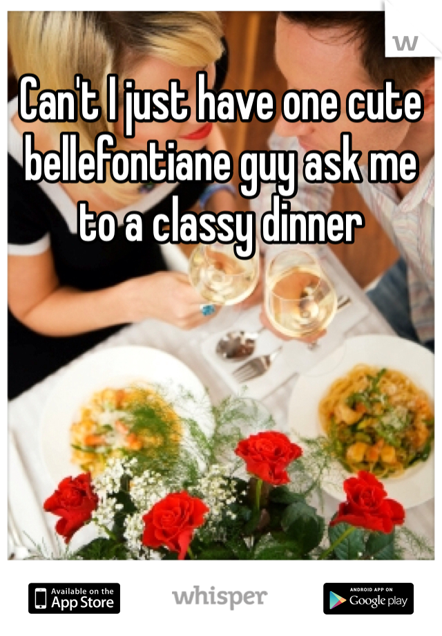 Can't I just have one cute bellefontiane guy ask me to a classy dinner  