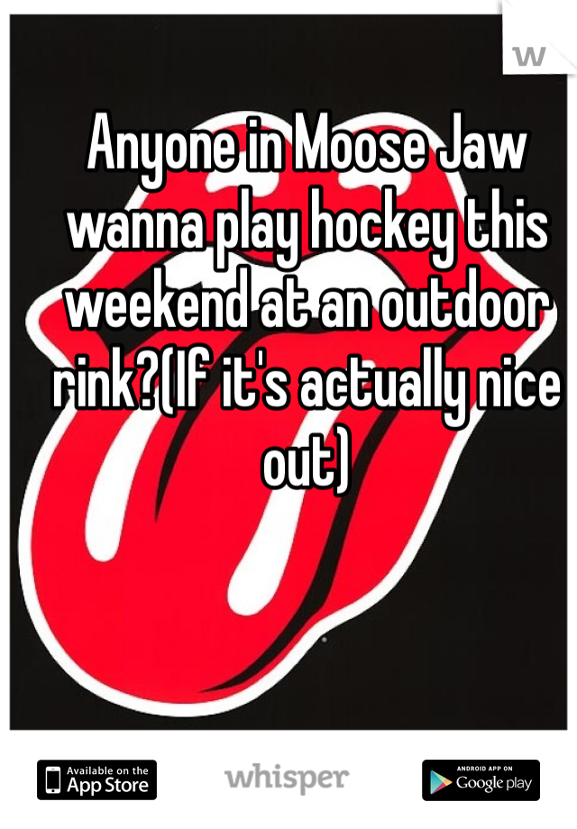 Anyone in Moose Jaw wanna play hockey this weekend at an outdoor rink?(If it's actually nice out)