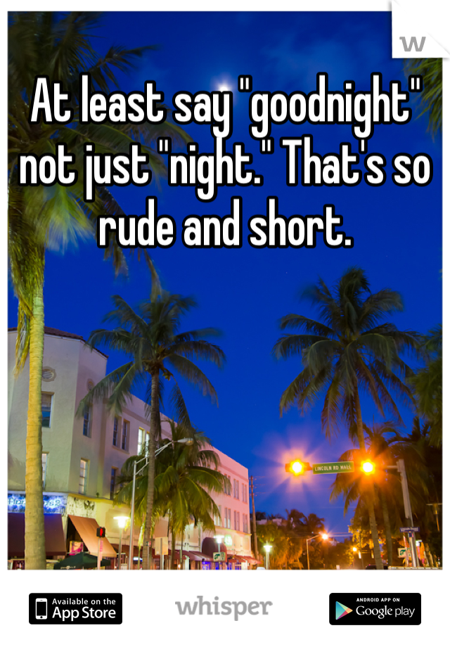 At least say "goodnight" not just "night." That's so rude and short. 