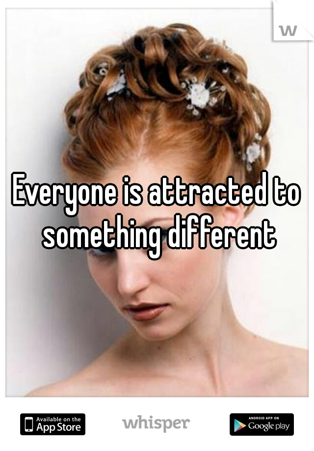 Everyone is attracted to something different
