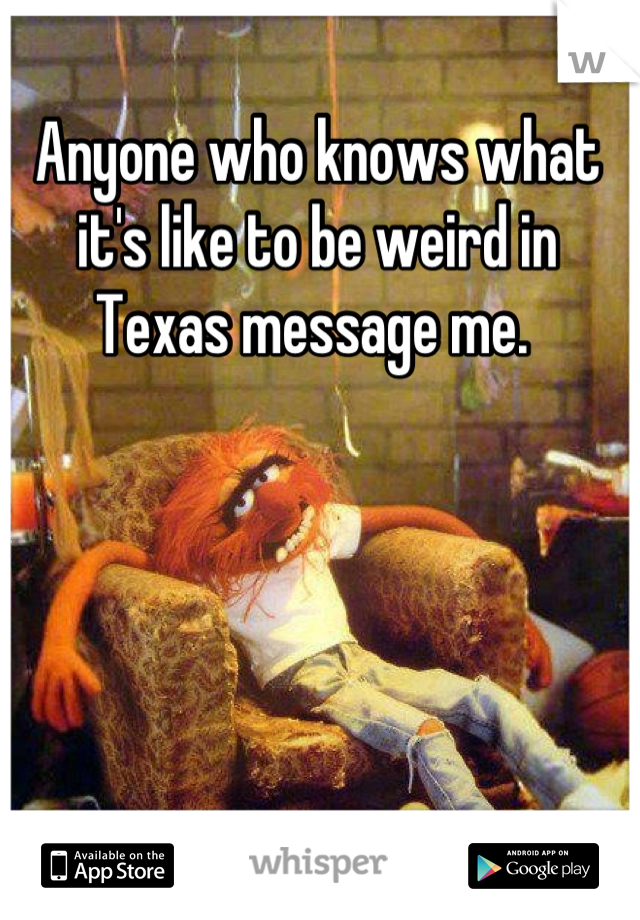 Anyone who knows what it's like to be weird in Texas message me. 