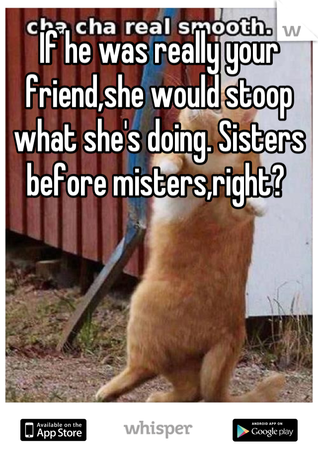 If he was really your friend,she would stoop what she's doing. Sisters before misters,right? 
