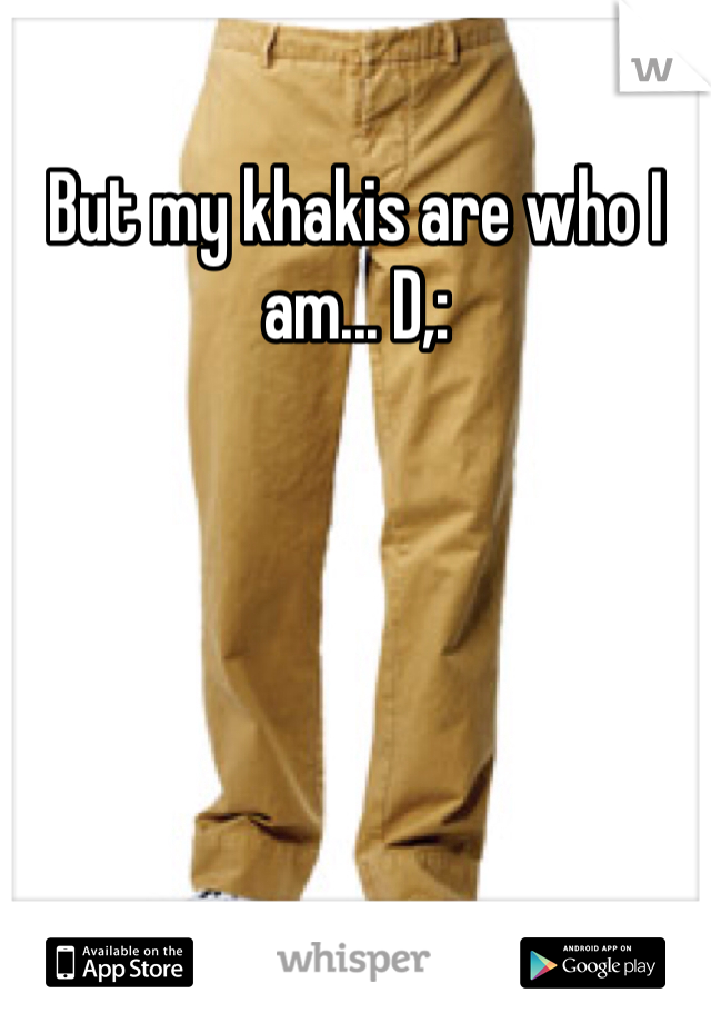 But my khakis are who I am... D,: