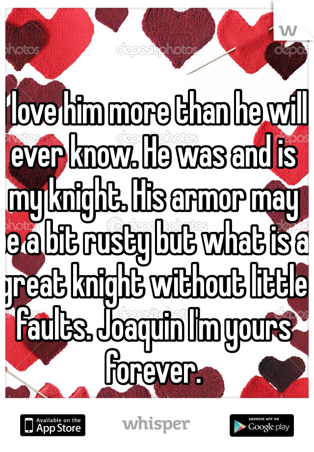 I love him more than he will ever know. He was and is my knight. His armor may be a bit rusty but what is a great knight without little faults. Joaquin I'm yours forever.