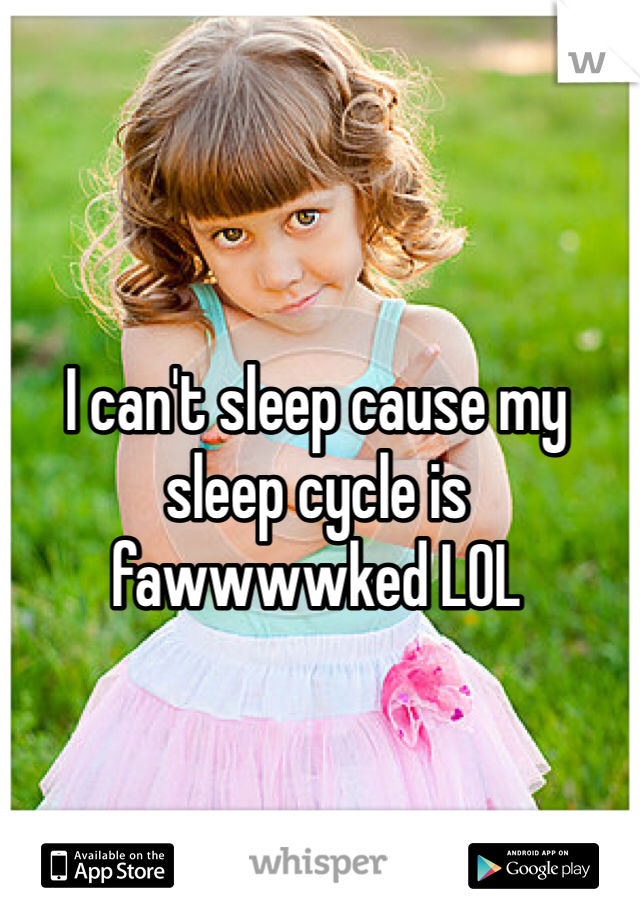 I can't sleep cause my sleep cycle is fawwwwked LOL

