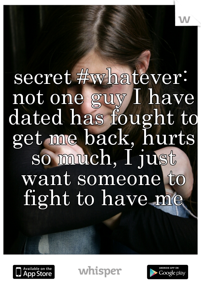 secret #whatever: not one guy I have dated has fought to get me back, hurts so much, I just want someone to fight to have me