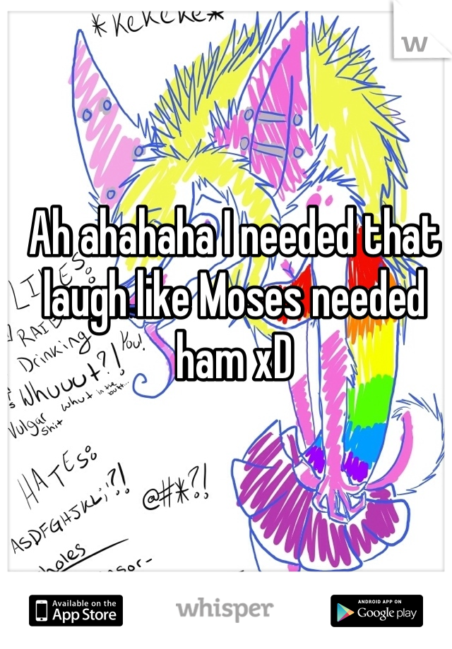 Ah ahahaha I needed that laugh like Moses needed ham xD