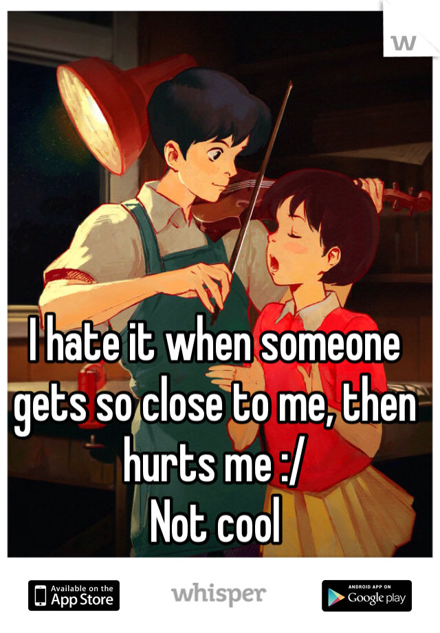 I hate it when someone gets so close to me, then hurts me :/ 
Not cool 