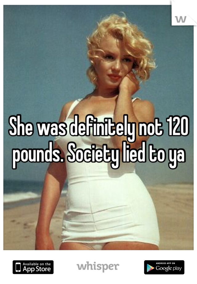 She was definitely not 120 pounds. Society lied to ya 