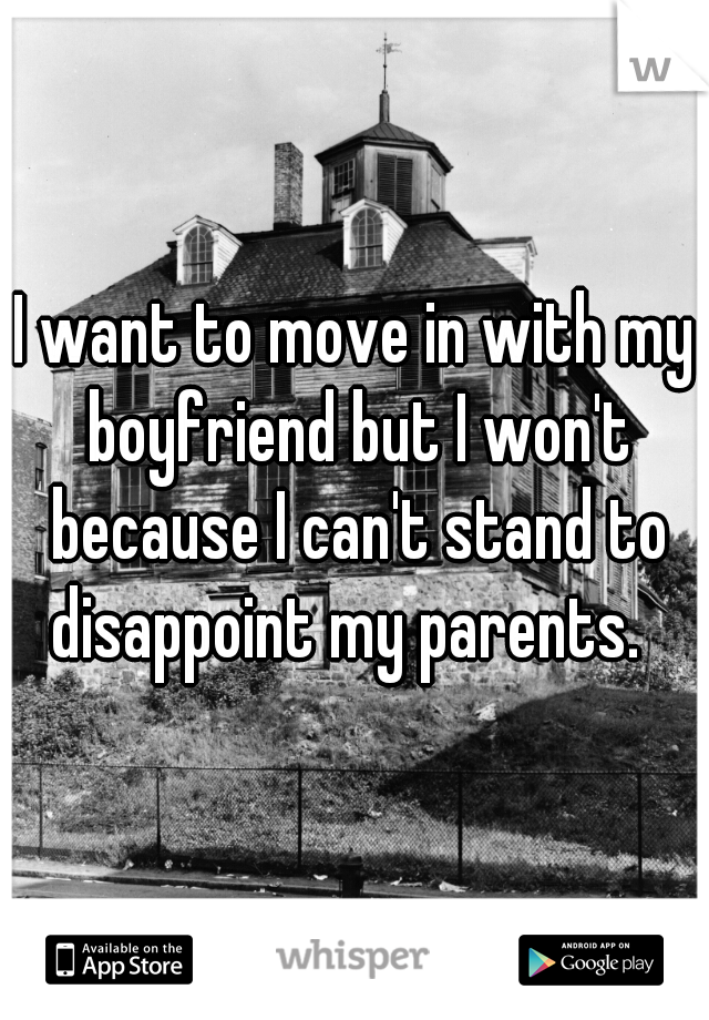 I want to move in with my boyfriend but I won't because I can't stand to disappoint my parents.  