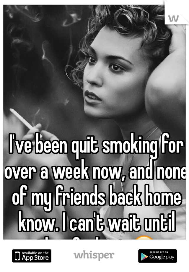I've been quit smoking for over a week now, and none of my friends back home know. I can't wait until they find out ðŸ˜€