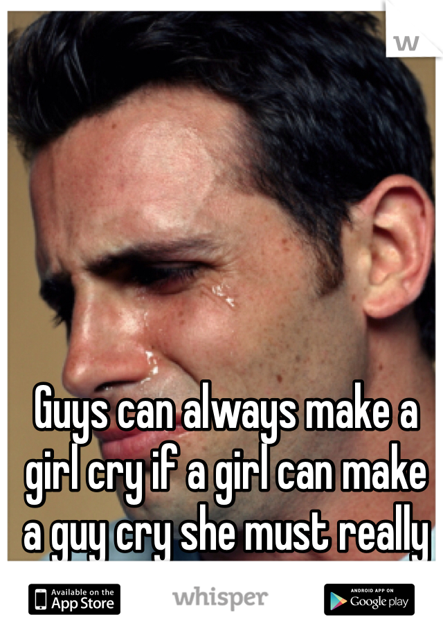 Guys can always make a girl cry if a girl can make a guy cry she must really mean something to him