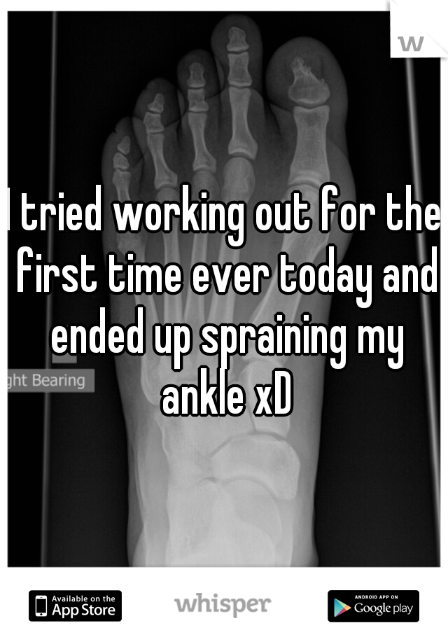 I tried working out for the first time ever today and ended up spraining my ankle xD