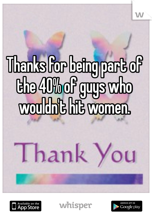 Thanks for being part of the 40% of guys who wouldn't hit women. 