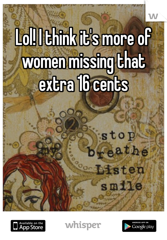 Lol! I think it's more of women missing that extra 16 cents 