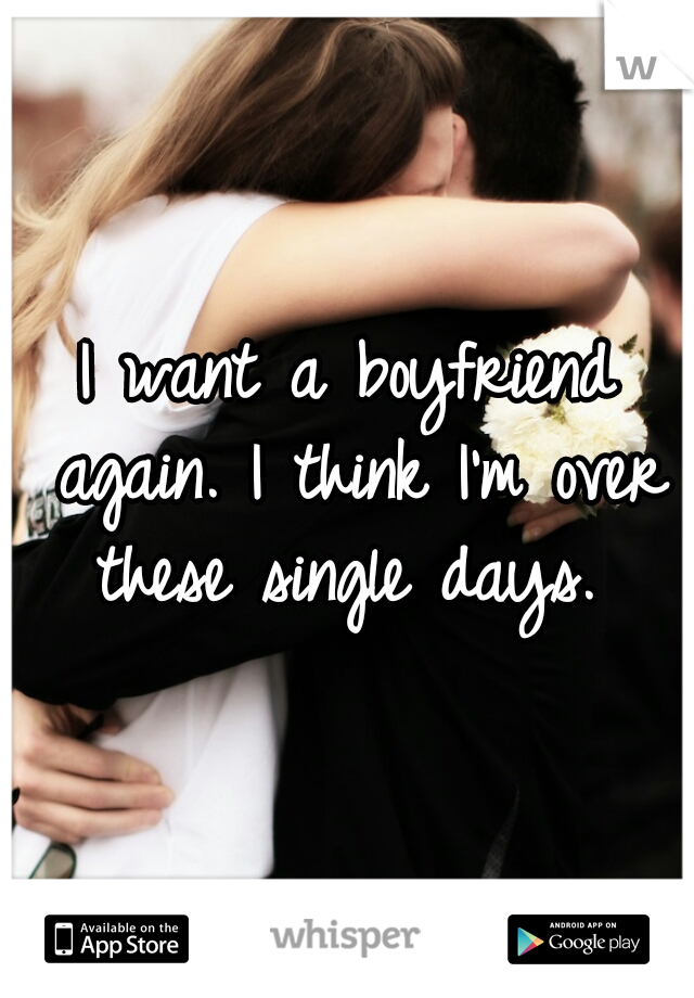 I want a boyfriend again. I think I'm over these single days. 