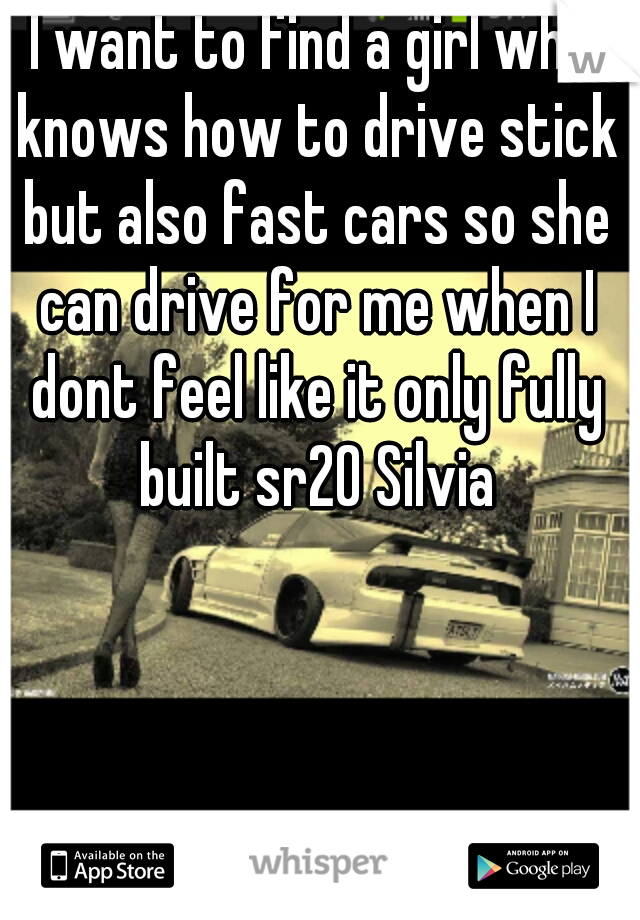 I want to find a girl who knows how to drive stick but also fast cars so she can drive for me when I dont feel like it only fully built sr20 Silvia