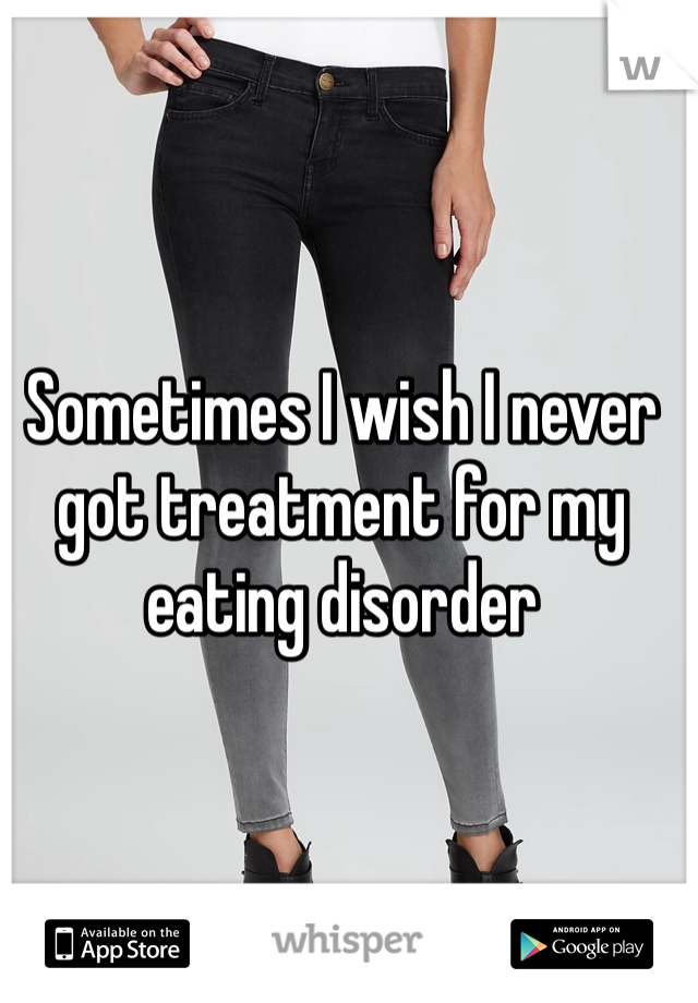 Sometimes I wish I never got treatment for my eating disorder