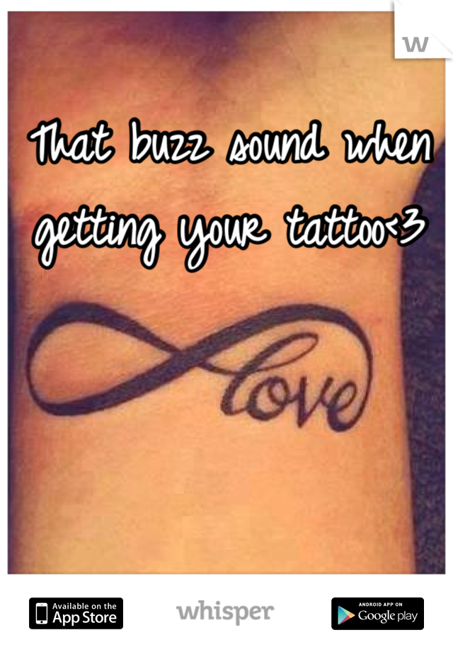 That buzz sound when getting your tattoo<3