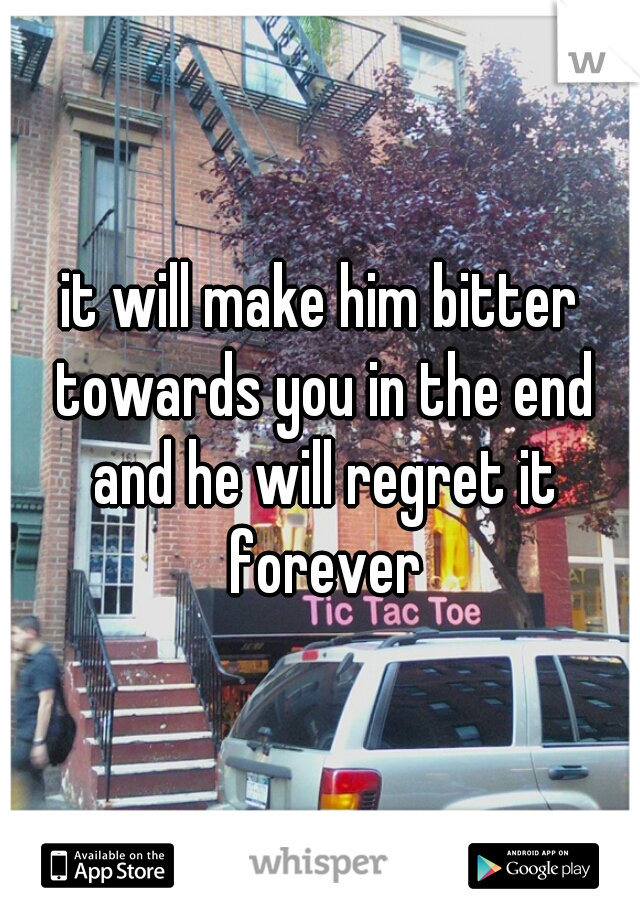it will make him bitter towards you in the end and he will regret it forever