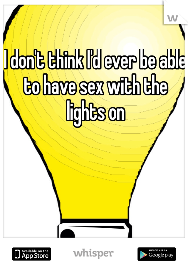 I don't think I'd ever be able to have sex with the lights on
