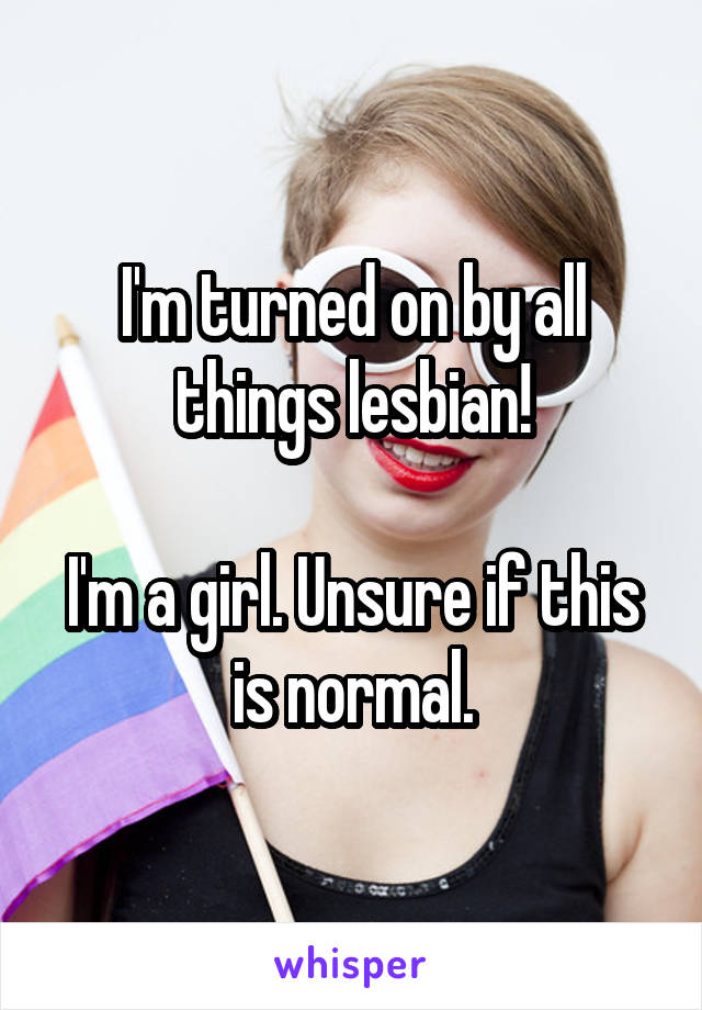 I'm turned on by all things lesbian!

I'm a girl. Unsure if this is normal.