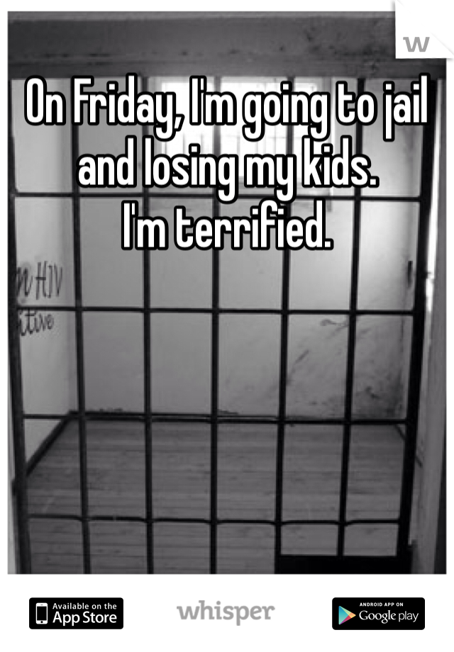 On Friday, I'm going to jail and losing my kids. 
I'm terrified.