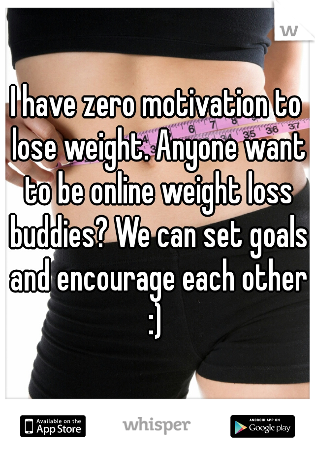 I have zero motivation to lose weight. Anyone want to be online weight loss buddies? We can set goals and encourage each other
 :) 