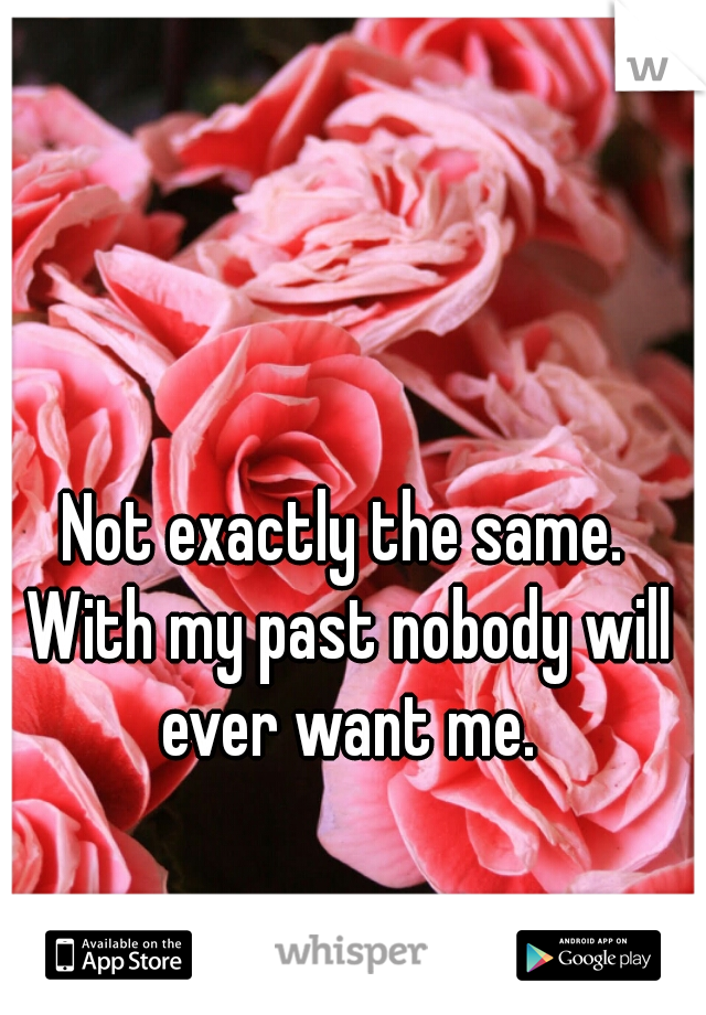 Not exactly the same. With my past nobody will ever want me.