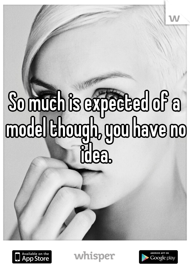 So much is expected of a model though, you have no idea.