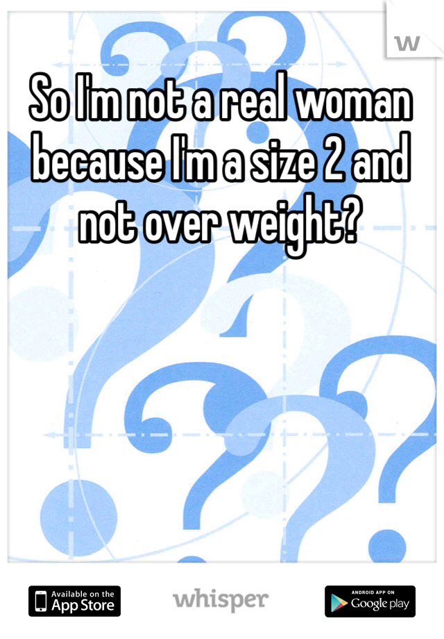 So I'm not a real woman because I'm a size 2 and not over weight?