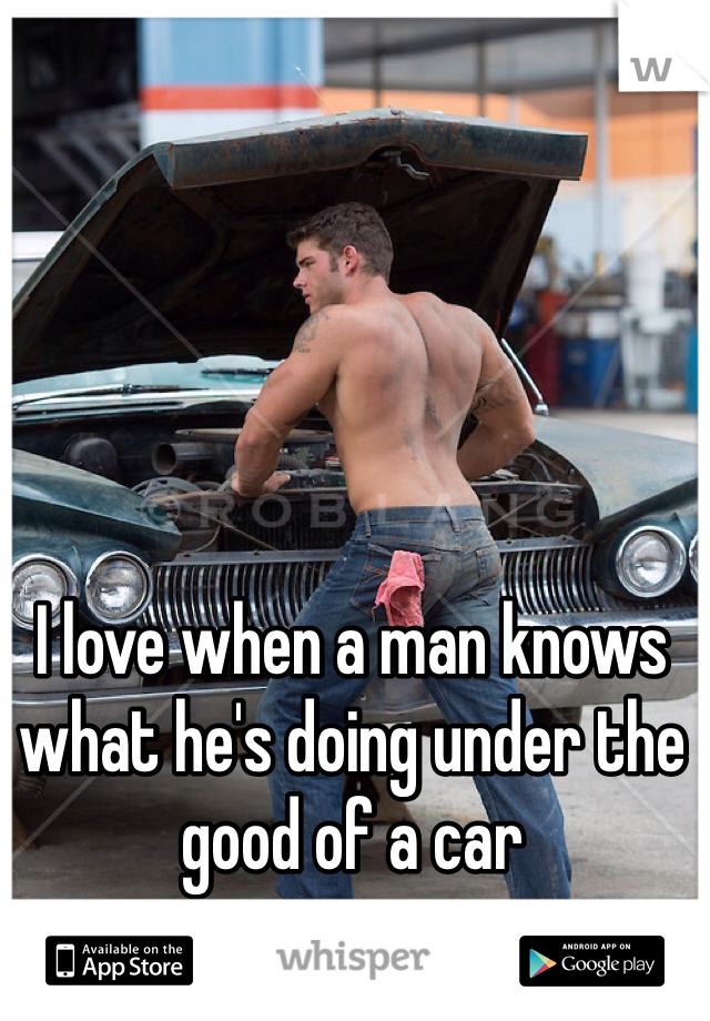 I love when a man knows what he's doing under the good of a car 
