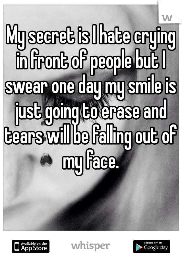 My secret is I hate crying in front of people but I swear one day my smile is just going to erase and tears will be falling out of my face.