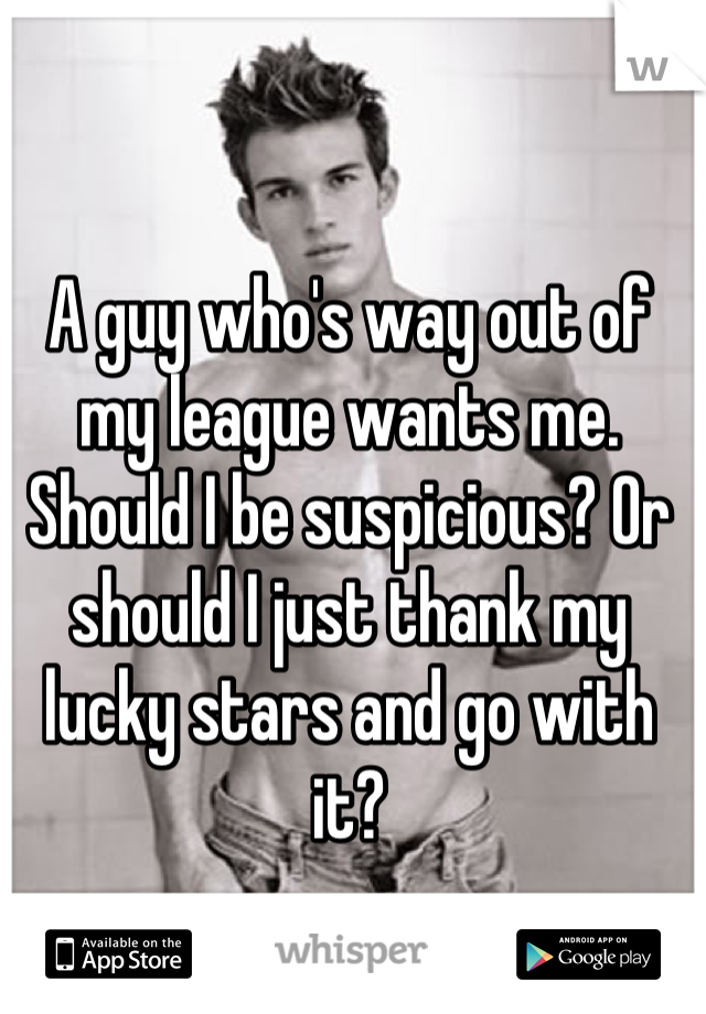 A guy who's way out of my league wants me. Should I be suspicious? Or should I just thank my lucky stars and go with it?