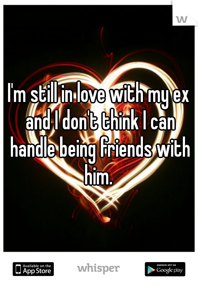 I'm still in love with my ex and I don't think I can handle being friends with him. 
