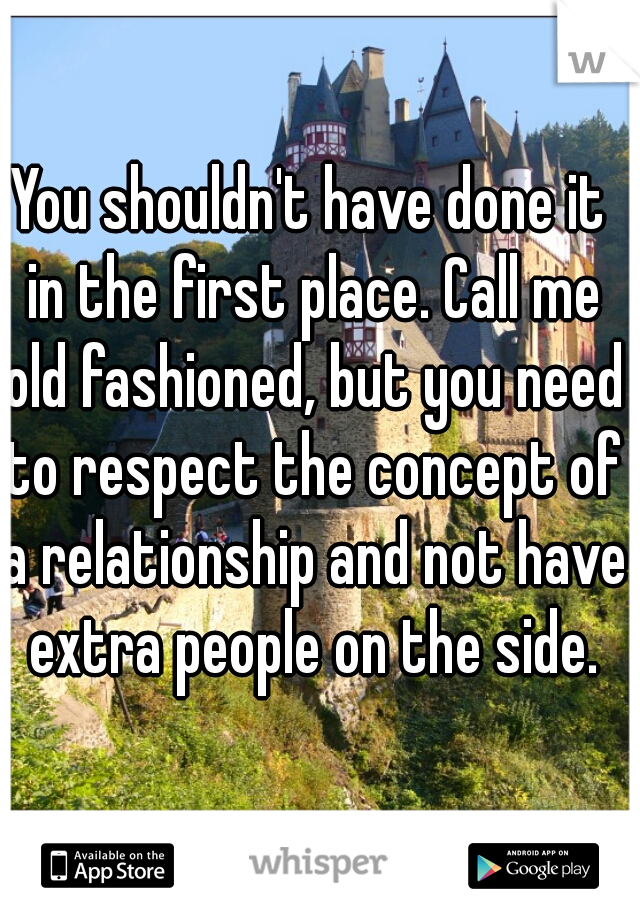 You shouldn't have done it in the first place. Call me old fashioned, but you need to respect the concept of a relationship and not have extra people on the side.