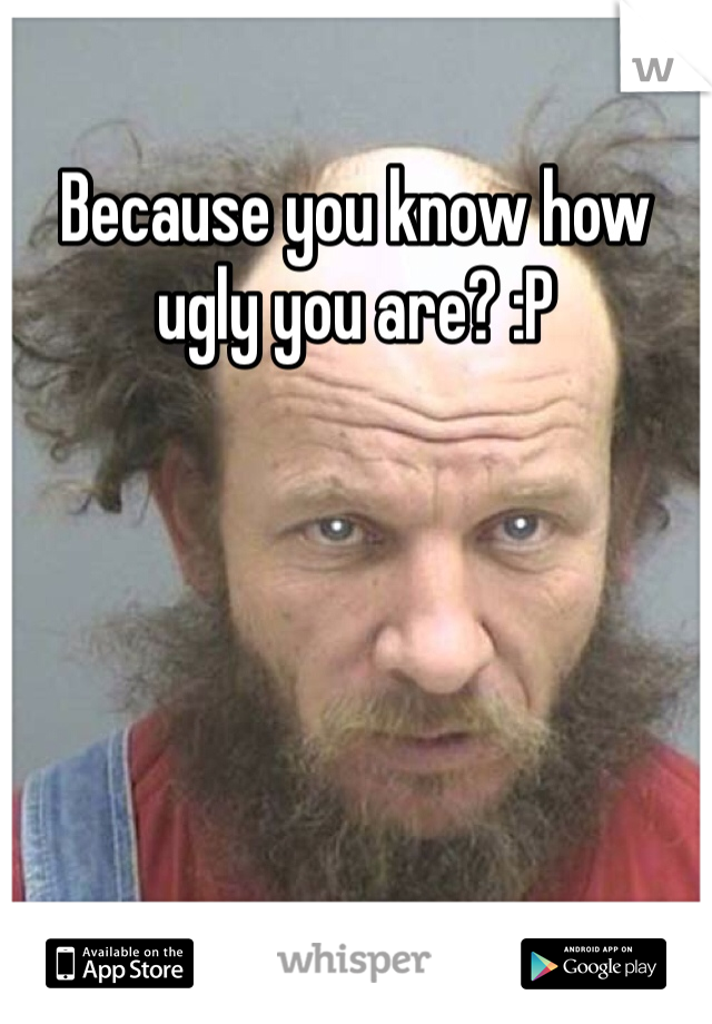 Because you know how ugly you are? :P