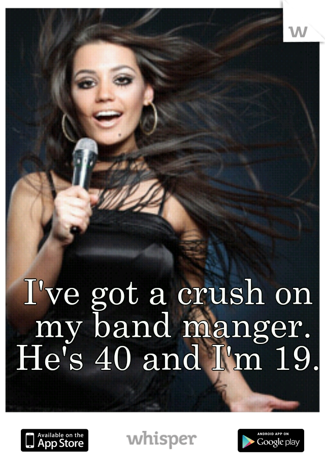 I've got a crush on my band manger. He's 40 and I'm 19. 