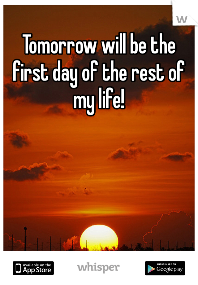 Tomorrow will be the  first day of the rest of my life!