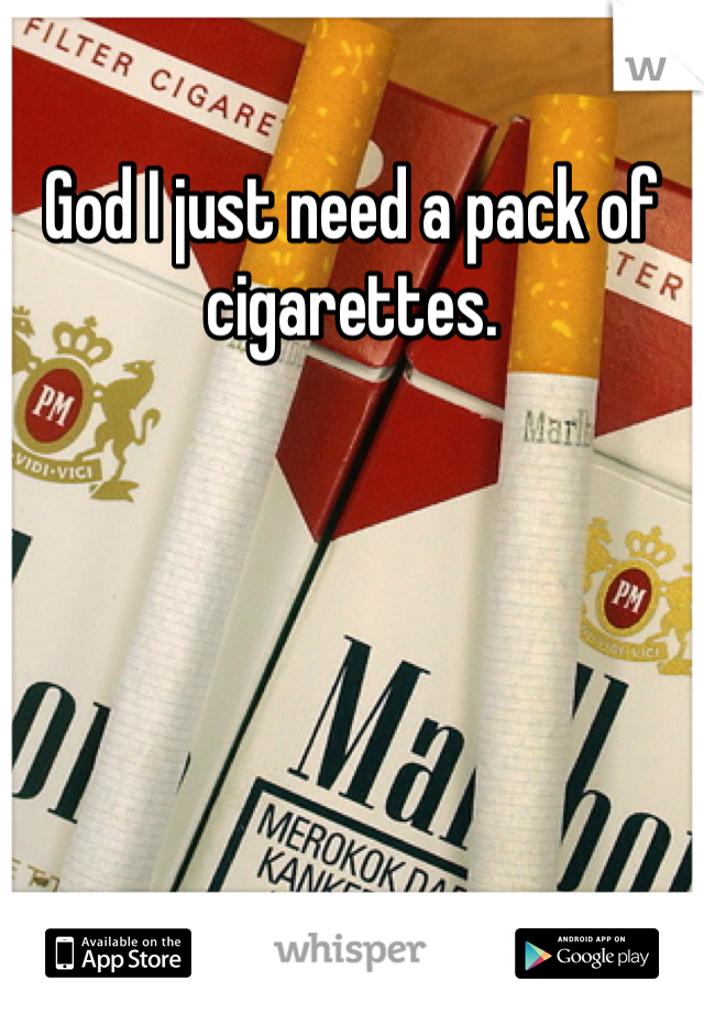 God I just need a pack of cigarettes.