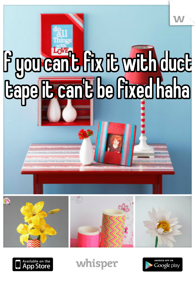 If you can't fix it with duct tape it can't be fixed haha