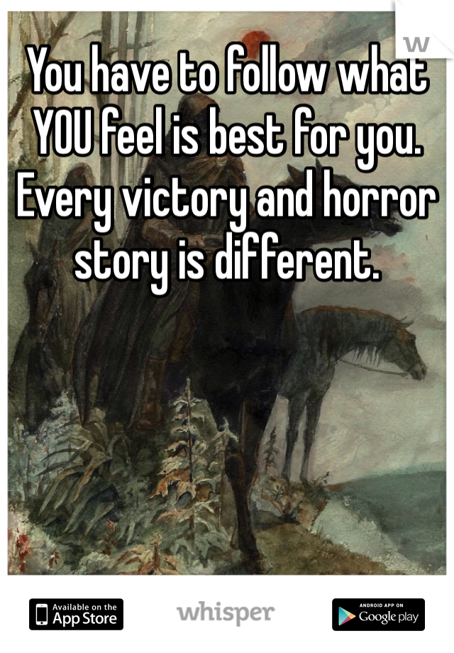You have to follow what YOU feel is best for you. Every victory and horror story is different. 