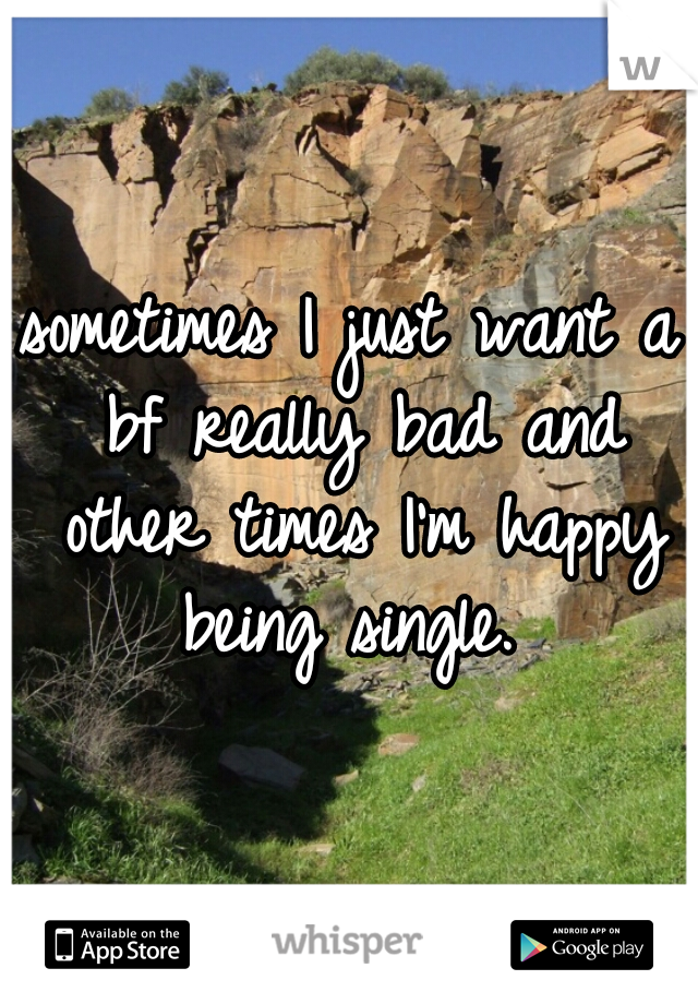 sometimes I just want a bf really bad and other times I'm happy being single. 