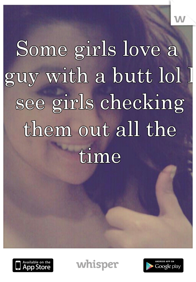 Some girls love a guy with a butt lol I see girls checking them out all the time